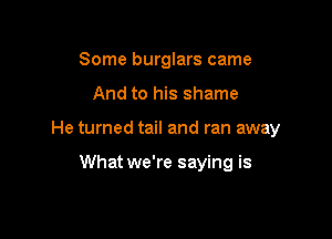 Some burglars came

And to his shame

He turned tail and ran away

What we're saying is