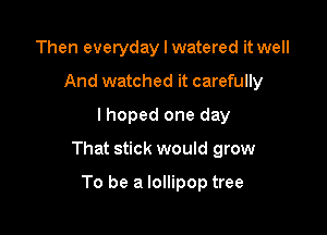 Then everyday I watered it well
And watched it carefully
lhoped one day

That stick would grow

To be a lollipop tree