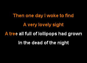 Then one day I woke to fund

A very lovely sight

A tree all full oflollipops had grown

In the dead ofthe night