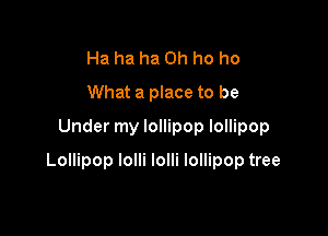 Ha ha ha 0h ho ho
What a place to be
Under my lollipop lollipop

Lollipop lolli lolli lollipop tree