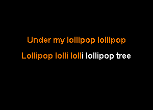 Under my lollipop lollipop

Lollipop lolli lolli lollipop tree