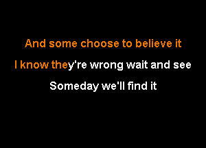And some choose to believe it

I know they're wrong wait and see

Someday we'll find it