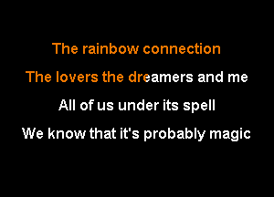 The rainbow connection
The lovers the dreamers and me
All of us under its spell

We know that it's probably magic