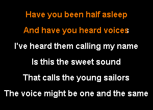 Have you been half asleep
And have you heard voices
I've heard them calling my name
Is this the sweet sound
That calls the young sailors

The voice might be one and the same