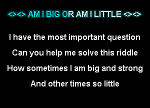 COHEEJERJUIIMWIEICO

I have the most important question
Can you help me solve this riddle
How sometimes I am big and strong

And other times so little