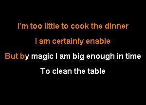 Pm too little to cook the dinner

I am certainly enable

But by magic I am big enough in time

To clean the table