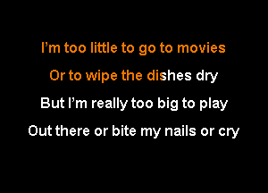 Pm too little to go to movies
Or to wipe the dishes dry
But I'm really too big to play

Out there or bite my nails or cry