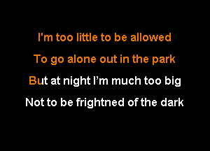 I'm too little to be allowed

To go alone out in the park

But at night I'm much too big
Not to be frightned ofthe dark