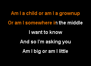 Am I a child or am I a grownup
Or am I somewhere in the middle

I want to know

And so I'm asking you

Am I big or am I little