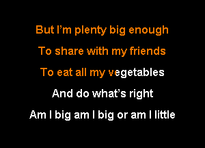 But Pm plenty big enough

To share with my friends
To eat all my vegetables
And do whafs right
Am I big am I big or am I little
