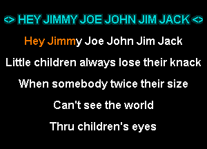 OHGJEIIJEHCIEEKO
Hey Jimmy Joe John Jim Jack

Little children always lose their knack
When somebody twice their size
Can't see the world

Thru children's eyes