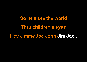 So Iefs see the world

Thru children,s eyes

Hey Jimmy Joe John Jim Jack