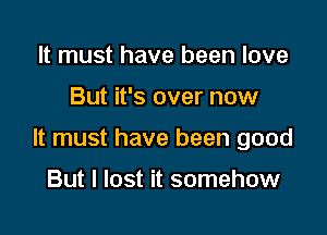 It must have been love

But it's over now

It must have been good

But I lost it somehow