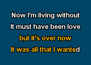 Now I'm living without

It must have been love
but it's over now

It was all that I wanted