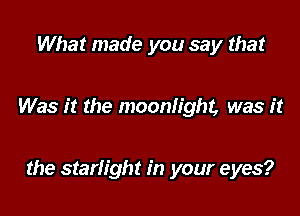 What made you say that

Was it the moonlight, was it

the starlight in your eyes?