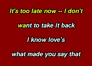 It's too late now -- I don't
want to take it back

I know Iove's

what made you say that