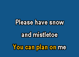 Please have snow

and mistletoe

You can plan on me
