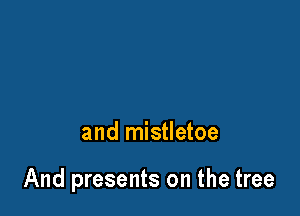 and mistletoe

And presents on the tree
