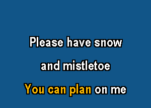 Please have snow

and mistletoe

You can plan on me