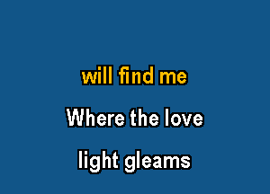 will find me

Where the love

light gleams