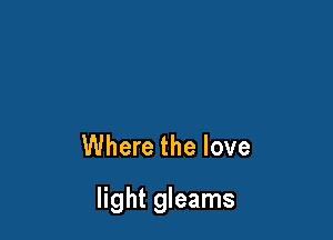 Where the love

light gleams
