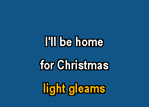 I'll be home

for Christmas

light gleams