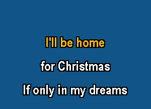 I'll be home

for Christmas

If only in my dreams