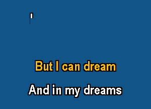 But I can dream

And in my dreams