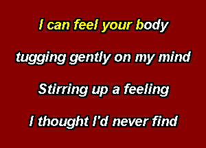 I can feel your body

tugging gentfy on my mind

Stirring up a feeling

I thought I'd never find