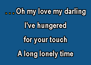 ...Oh my love my darling
I've hungered

for your touch

A long lonely time