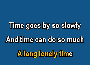 Time goes by so slowly

And time can do so much

A long lonely time