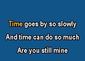 Time goes by so slowly

And time can do so much

Are you still mine