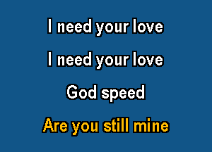 I need your love
I need your love

God speed

Are you still mine
