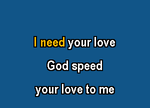 I need your love

God speed

your love to me