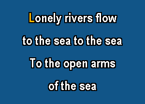Lonely rivers flow

to the sea to the sea

To the open arms

ofthe sea