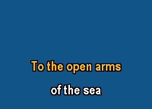 To the open arms

ofthe sea