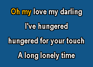 Oh my love my darling

I've hungered

hungered for your touch

A long lonely time