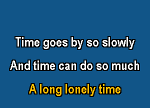 Time goes by so slowly

And time can do so much

A long lonely time