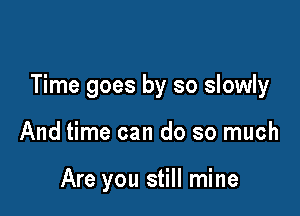 Time goes by so slowly

And time can do so much

Are you still mine