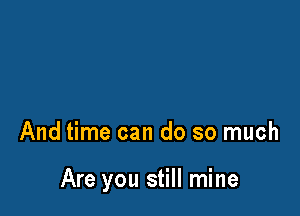 And time can do so much

Are you still mine