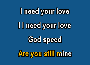 I need your love
I I need your love

God speed

Are you still mine