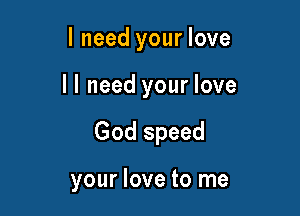 I need your love

I I need your love

God speed

your love to me