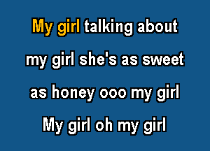 My girl talking about

my girl she's as sweet

as honey 000 my girl

My girl oh my girl