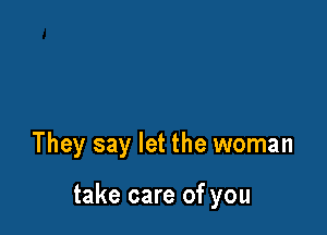 They say let the woman

take care of you