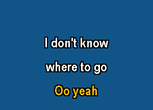 I don't know

where to go

00 yeah