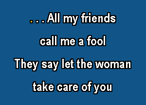 ...All my friends
call me a fool

They say let the woman

take care of you