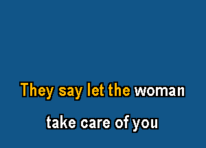 They say let the woman

take care of you