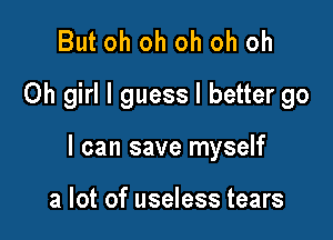 But oh oh oh oh oh
Oh girl I guess I better go

I can save myself

a lot of useless tears