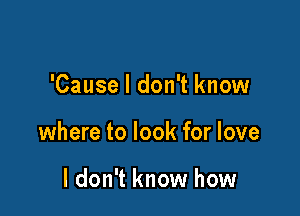 'Cause I don't know

where to look for love

I don't know how