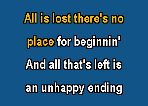 All is lost there's no

place for beginnin'

And all that's left is
an unhappy ending